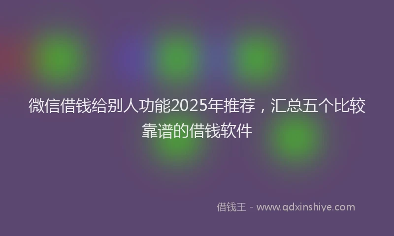 微信借钱给别人功能2025年推荐，汇总五个比较靠谱的借钱软件