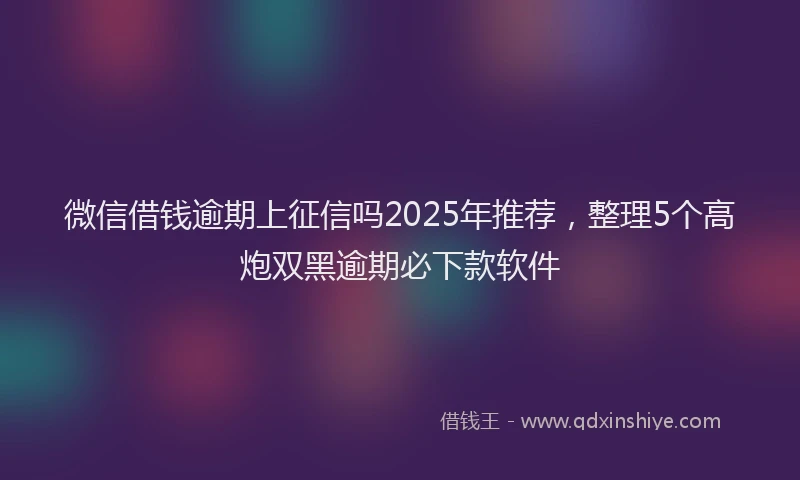微信借钱逾期上征信吗2025年推荐，整理5个高炮双黑逾期必下款软件
