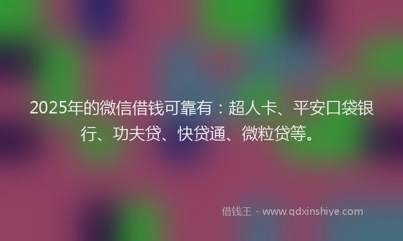 2025年的微信借钱可靠有：超人卡、平安口袋银行、功夫贷、快贷通、微粒贷等。