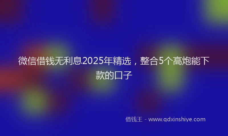 微信借钱无利息2025年精选，整合5个高炮能下款的口子