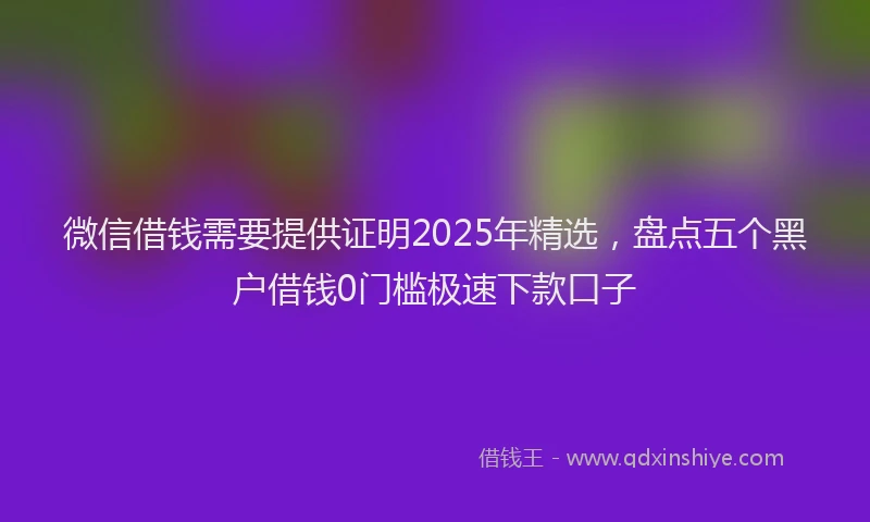 微信借钱需要提供证明2025年精选，盘点五个黑户借钱0门槛极速下款口子