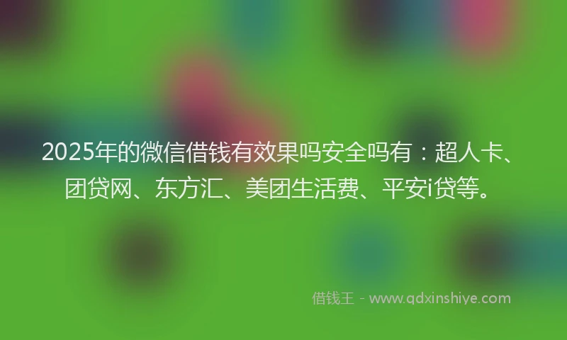 2025年的微信借钱有效果吗安全吗有：超人卡、团贷网、东方汇、美团生活费、平安i贷等。