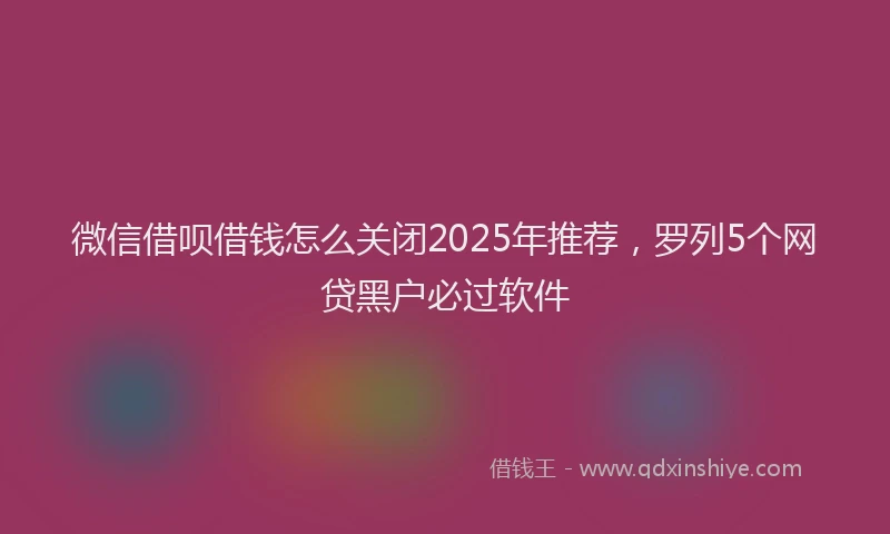 微信借呗借钱怎么关闭2025年推荐，罗列5个网贷黑户必过软件
