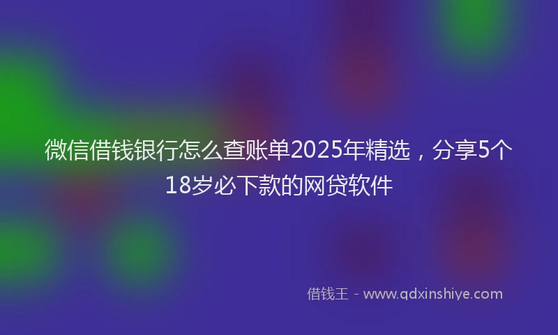 微信借钱银行怎么查账单2025年精选，分享5个18岁必下款的网贷软件