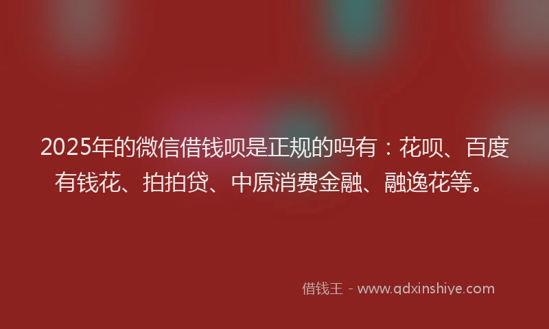 2025年的微信借钱呗是正规的吗有：花呗、百度有钱花、拍拍贷、中原消费金融、融逸花等。