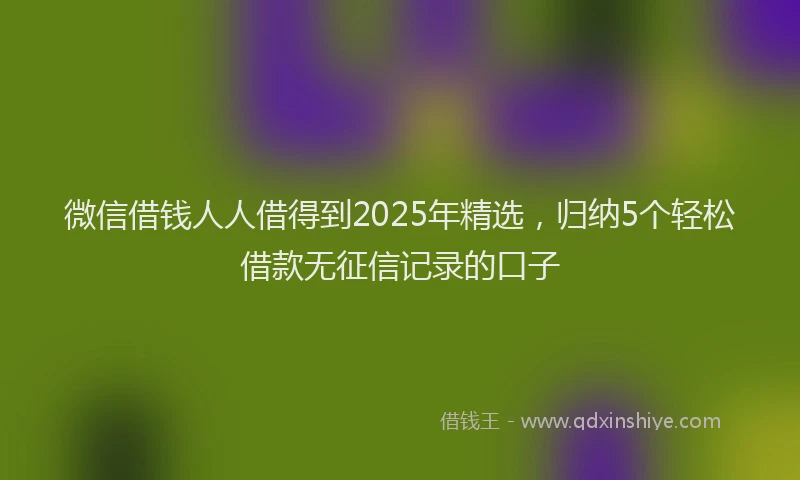 微信借钱人人借得到2025年精选，归纳5个轻松借款无征信记录的口子