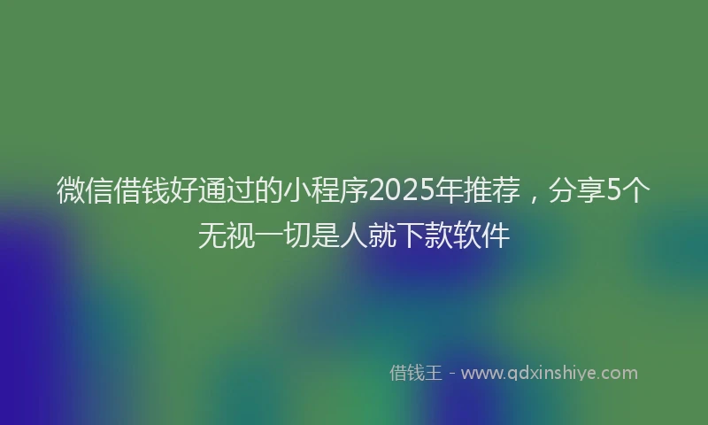 微信借钱好通过的小程序2025年推荐，分享5个无视一切是人就下款软件