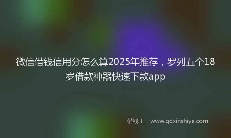 微信借钱信用分怎么算2025年推荐，罗列五个18岁借款神器快速下款app
