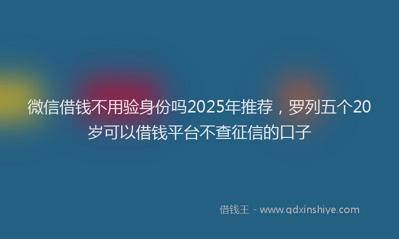 微信借钱不用验身份吗2025年推荐，罗列五个20岁可以借钱平台不查征信的口子