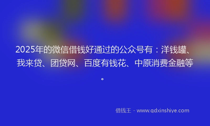 2025年的微信借钱好通过的公众号有：洋钱罐、我来贷、团贷网、百度有钱花、中原消费金融等。