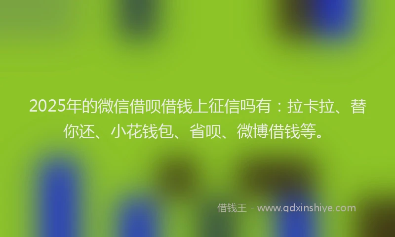 2025年的微信借呗借钱上征信吗有：拉卡拉、替你还、小花钱包、省呗、微博借钱等。