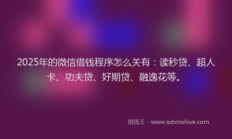 2025年的微信借钱程序怎么关有：读秒贷、超人卡、功夫贷、好期贷、融逸花等。