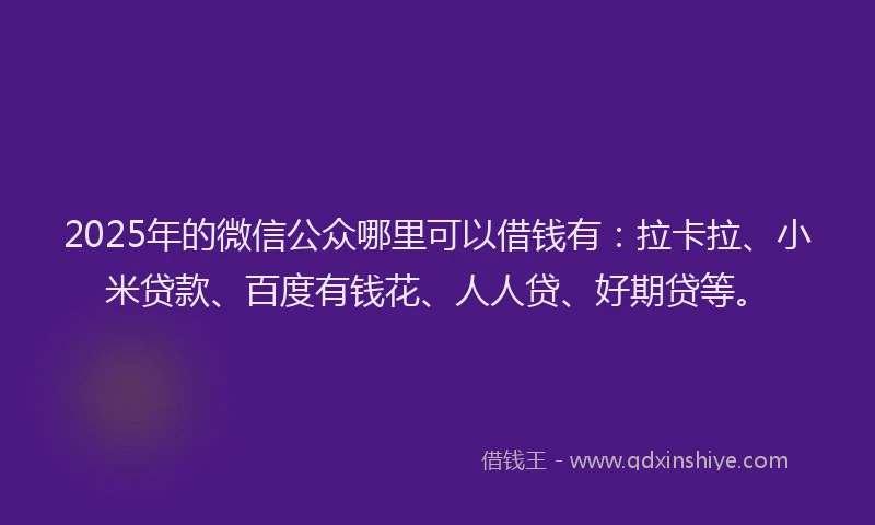 2025年的微信公众哪里可以借钱有:拉卡拉、小米贷款、百度有钱花、人人贷、好期贷等。
