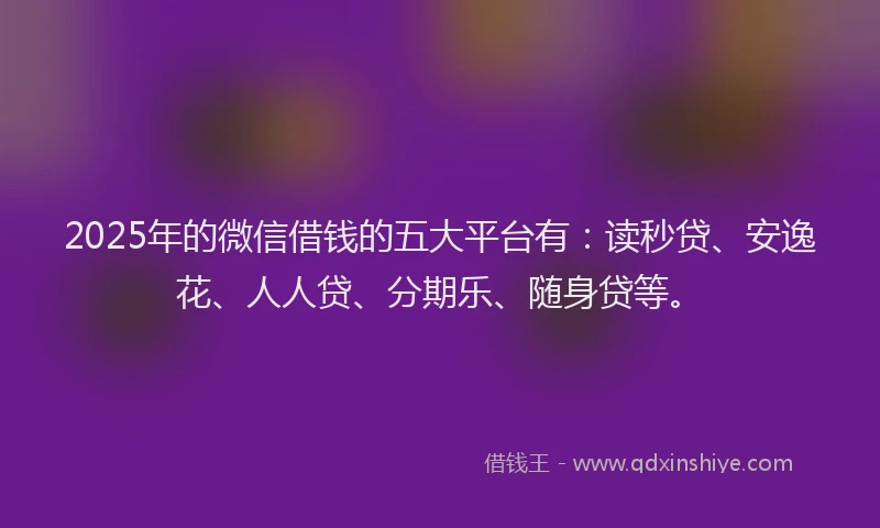 2025年的微信借钱的五大平台有：读秒贷、安逸花、人人贷、分期乐、随身贷等。