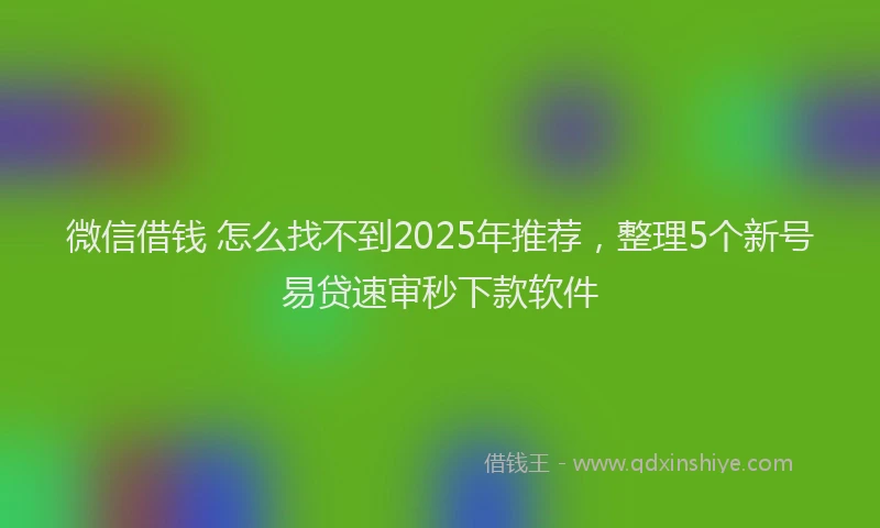 微信借钱 怎么找不到2025年推荐，整理5个新号易贷速审秒下款软件