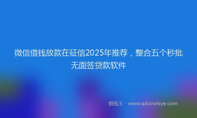 微信借钱放款在征信2025年推荐，整合五个秒批无面签贷款软件