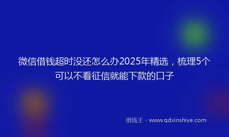 微信借钱超时没还怎么办2025年精选，梳理5个可以不看征信就能下款的口子