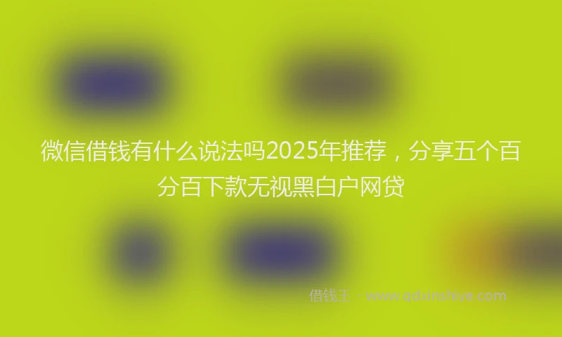 微信借钱有什么说法吗2025年推荐，分享五个百分百下款无视黑白户网贷