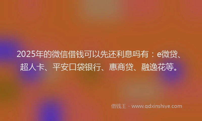 2025年的微信借钱可以先还利息吗有：e微贷、超人卡、平安口袋银行、惠商贷、融逸花等。