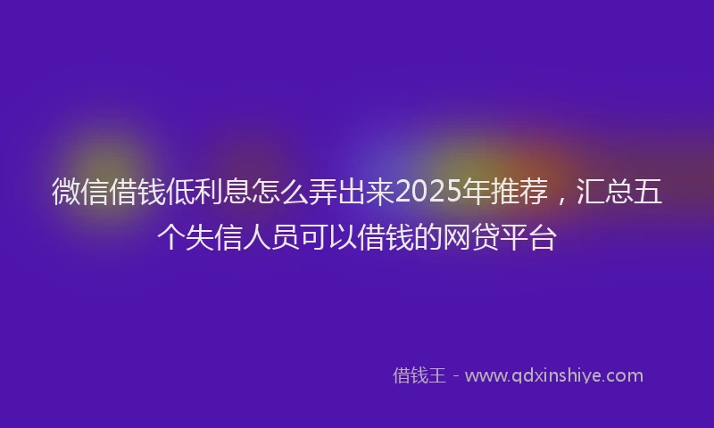 微信借钱低利息怎么弄出来2025年推荐，汇总五个失信人员可以借钱的网贷平台