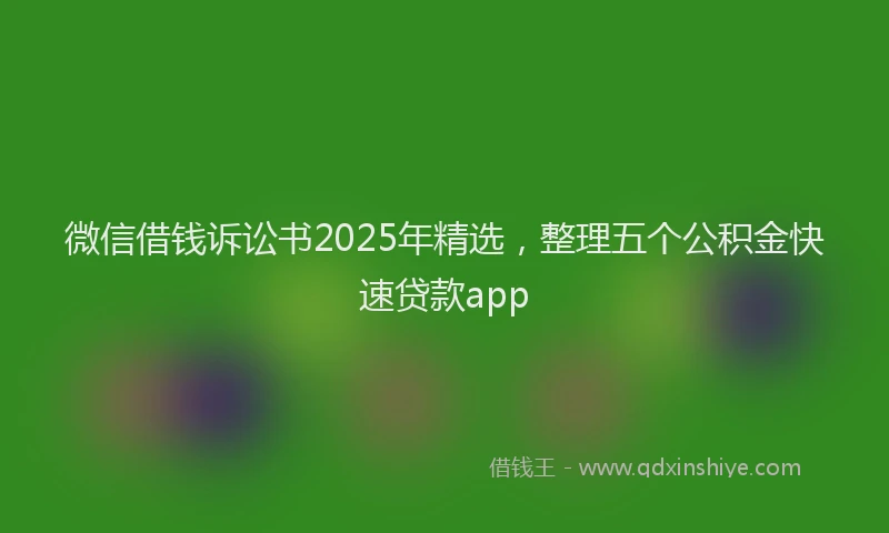 微信借钱诉讼书2025年精选，整理五个公积金快速贷款app
