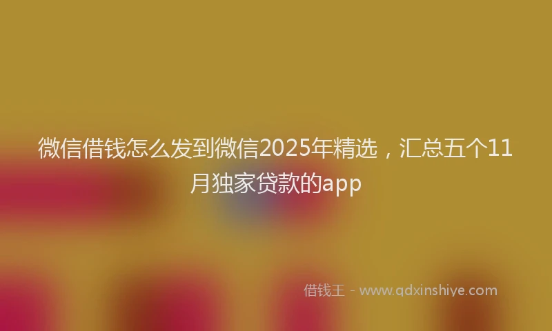 微信借钱怎么发到微信2025年精选，汇总五个11月独家贷款的app