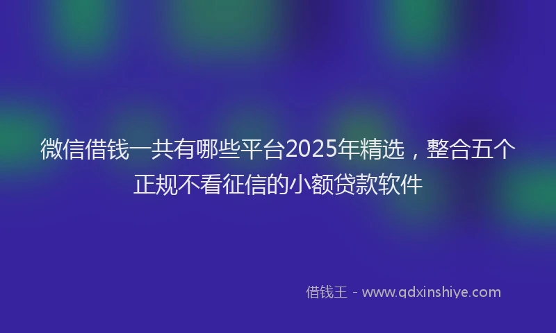 微信借钱一共有哪些平台2025年精选，整合五个正规不看征信的小额贷款软件