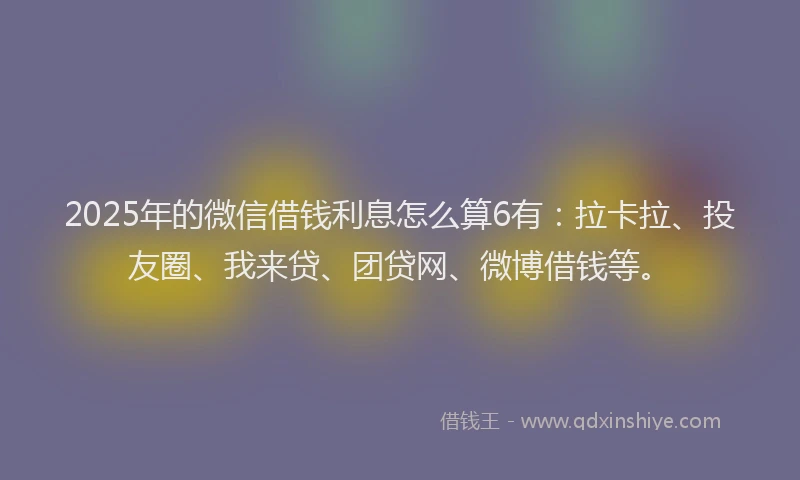 2025年的微信借钱利息怎么算6有：拉卡拉、投友圈、我来贷、团贷网、微博借钱等。