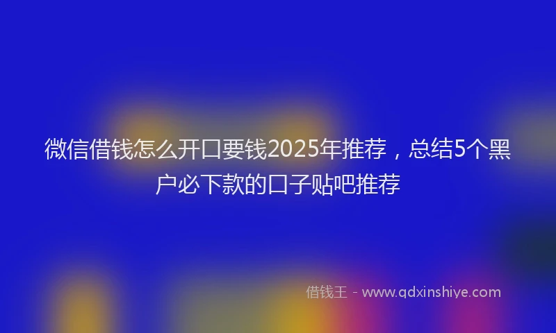 微信借钱怎么开口要钱2025年推荐，总结5个黑户必下款的口子贴吧推荐