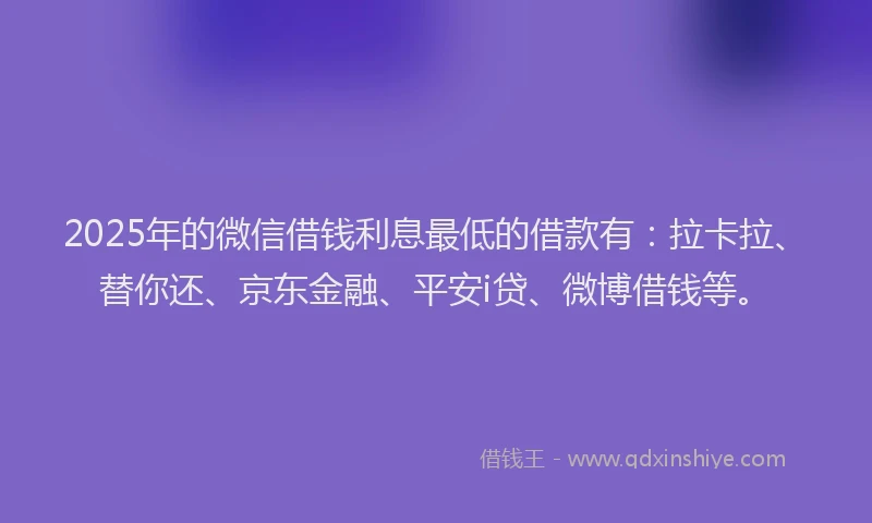 2025年的微信借钱利息最低的借款有：拉卡拉、替你还、京东金融、平安i贷、微博借钱等。