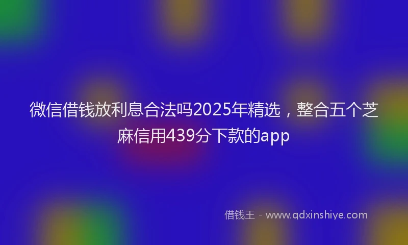微信借钱放利息合法吗2025年精选，整合五个芝麻信用439分下款的app
