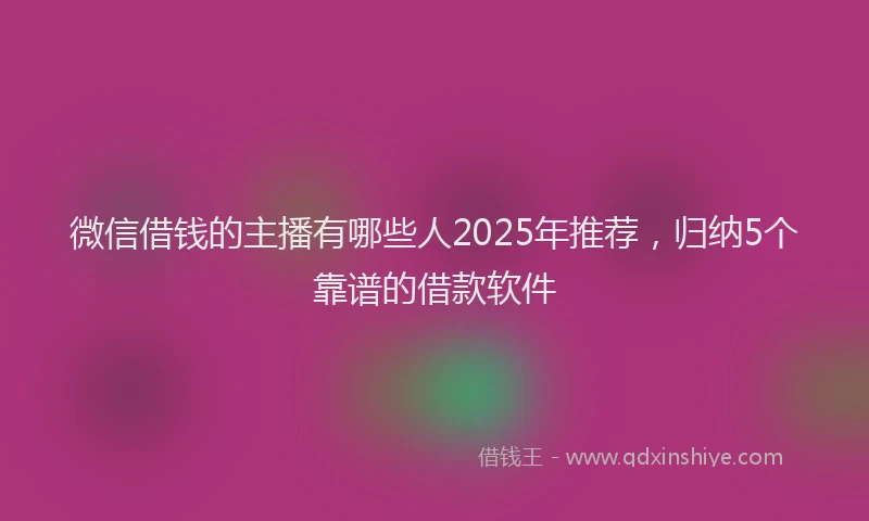 微信借钱的主播有哪些人2025年推荐，归纳5个靠谱的借款软件