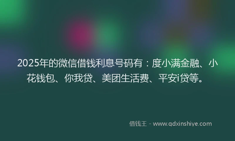 2025年的微信借钱利息号码有：度小满金融、小花钱包、你我贷、美团生活费、平安i贷等。