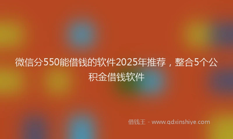 微信分550能借钱的软件2025年推荐，整合5个公积金借钱软件