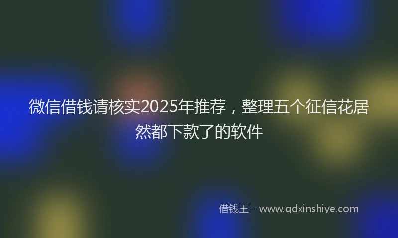微信借钱请核实2025年推荐，整理五个征信花居然都下款了的软件