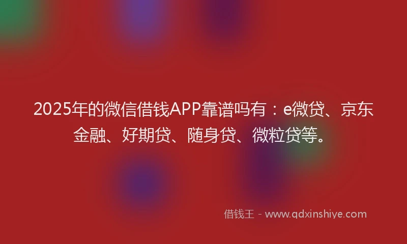 2025年的微信借钱APP靠谱吗有：e微贷、京东金融、好期贷、随身贷、微粒贷等。