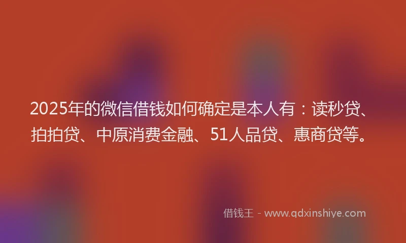 2025年的微信借钱如何确定是本人有：读秒贷、拍拍贷、中原消费金融、51人品贷、惠商贷等。