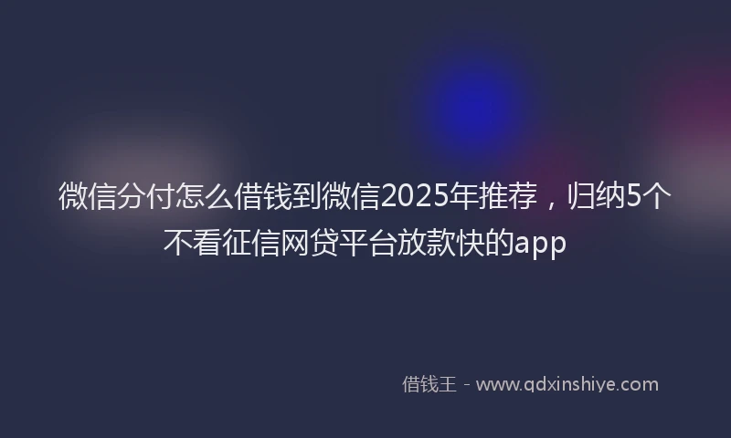 微信分付怎么借钱到微信2025年推荐，归纳5个不看征信网贷平台放款快的app