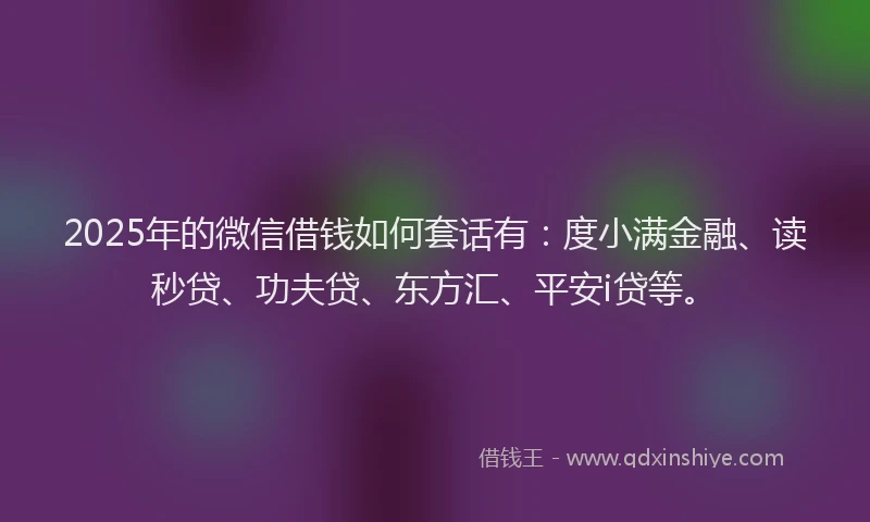 2025年的微信借钱如何套话有：度小满金融、读秒贷、功夫贷、东方汇、平安i贷等。