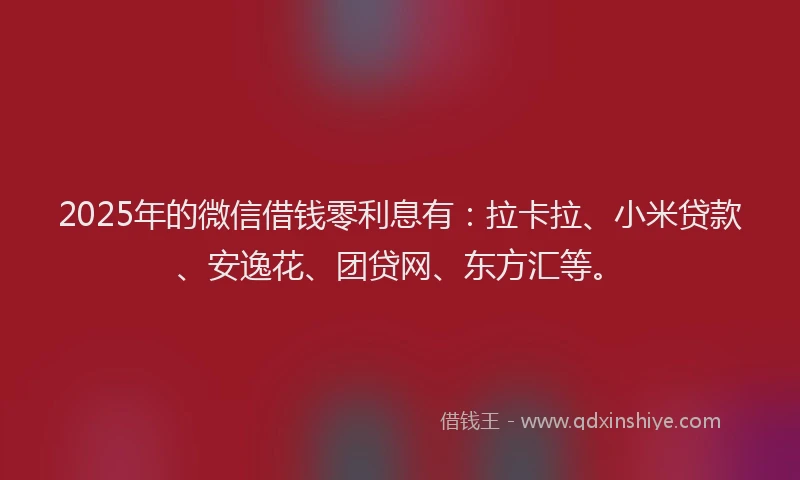 2025年的微信借钱零利息有：拉卡拉、小米贷款、安逸花、团贷网、东方汇等。