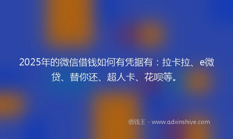 2025年的微信借钱如何有凭据有：拉卡拉、e微贷、替你还、超人卡、花呗等。