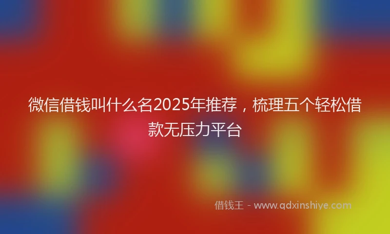 微信借钱叫什么名2025年推荐，梳理五个轻松借款无压力平台