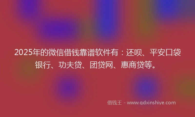 2025年的微信借钱靠谱软件有：还呗、平安口袋银行、功夫贷、团贷网、惠商贷等。