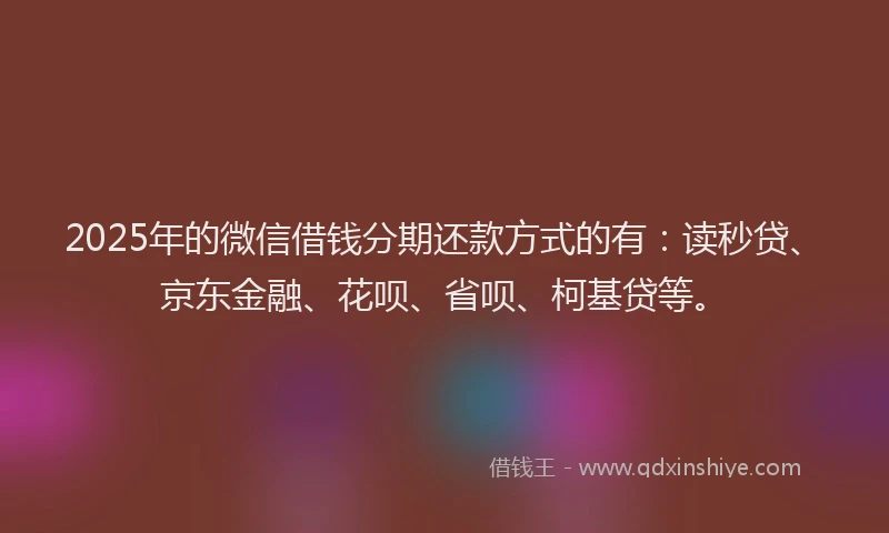 2025年的微信借钱分期还款方式的有：读秒贷、京东金融、花呗、省呗、柯基贷等。