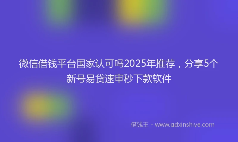 微信借钱平台国家认可吗2025年推荐，分享5个新号易贷速审秒下款软件