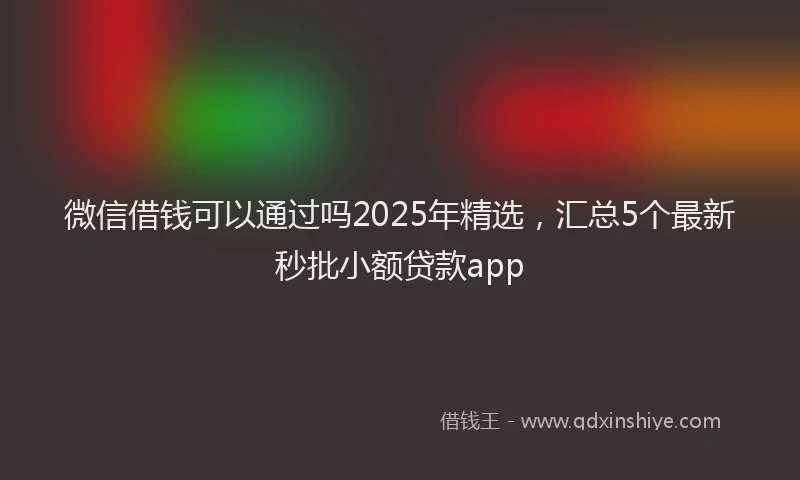 微信借钱可以通过吗2025年精选，汇总5个最新秒批小额贷款app