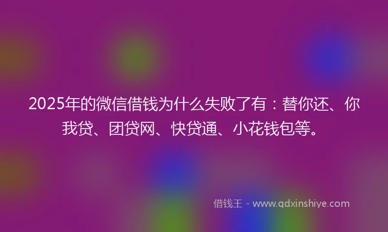 2025年的微信借钱为什么失败了有:替你还、你我贷、团贷网、快贷通、小花钱包等。