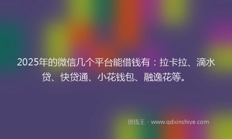 2025年的微信几个平台能借钱有:拉卡拉、滴水贷、快贷通、小花钱包、融逸花等。