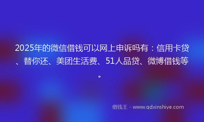 2025年的微信借钱可以网上申诉吗有：信用卡贷、替你还、美团生活费、51人品贷、微博借钱等。