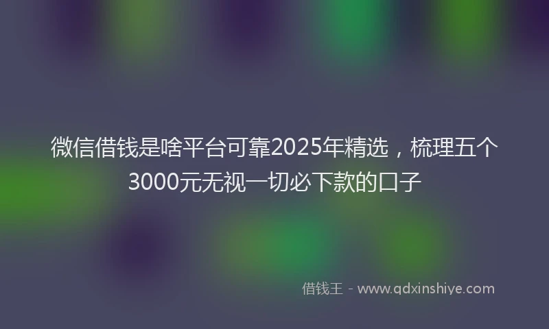 微信借钱是啥平台可靠2025年精选，梳理五个3000元无视一切必下款的口子